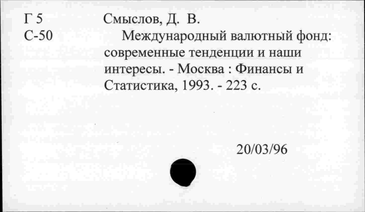 ﻿Г 5 С-50	Смыслов, Д. В. Международный валютный фонд: современные тенденции и наши интересы. - Москва : Финансы и Статистика, 1993. - 223 с.
20/03/96